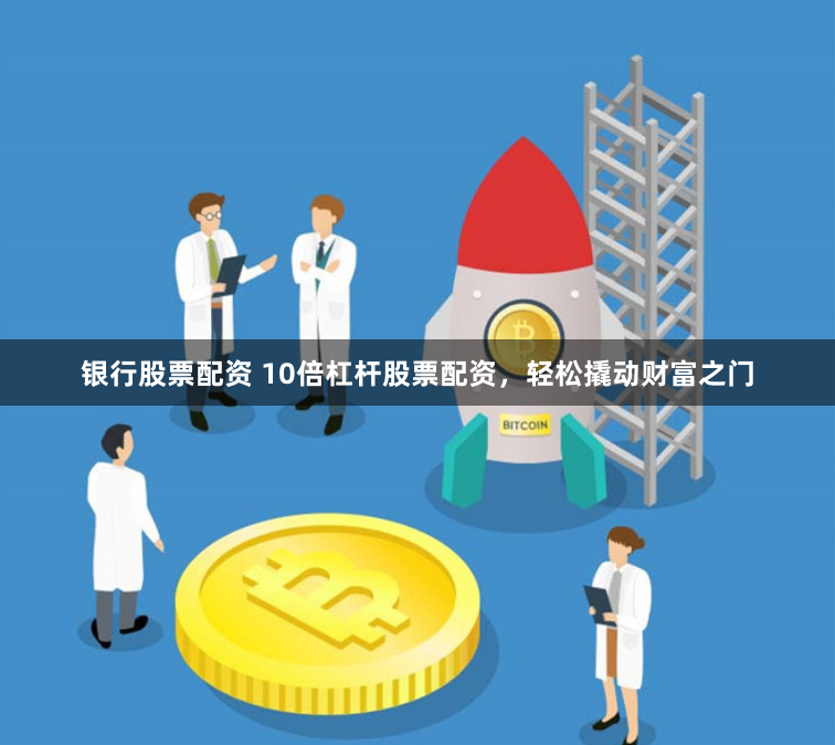 银行股票配资 10倍杠杆股票配资，轻松撬动财富之门