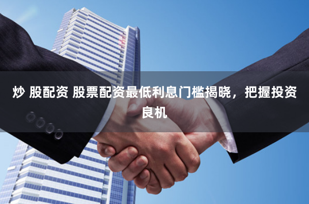 炒 股配资 股票配资最低利息门槛揭晓，把握投资良机