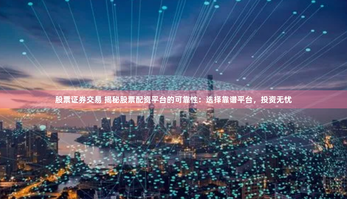 股票证券交易 揭秘股票配资平台的可靠性：选择靠谱平台，投资无忧