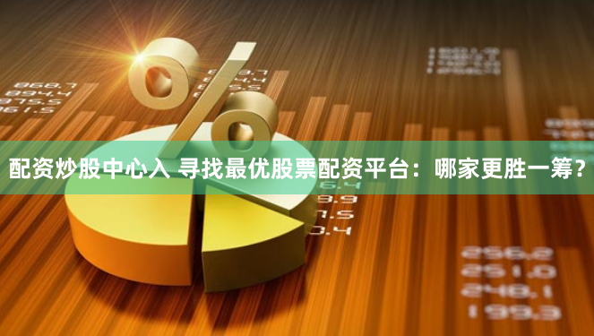 配资炒股中心入 寻找最优股票配资平台：哪家更胜一筹？