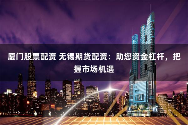 厦门股票配资 无锡期货配资：助您资金杠杆，把握市场机遇