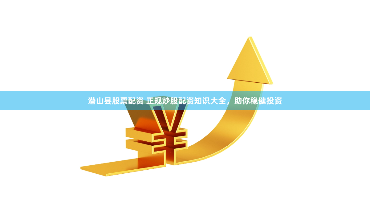 潜山县股票配资 正规炒股配资知识大全，助你稳健投资
