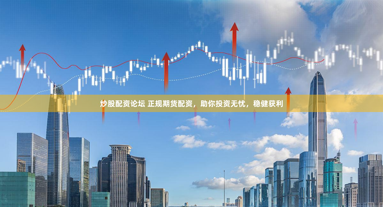 炒股配资论坛 正规期货配资，助你投资无忧，稳健获利