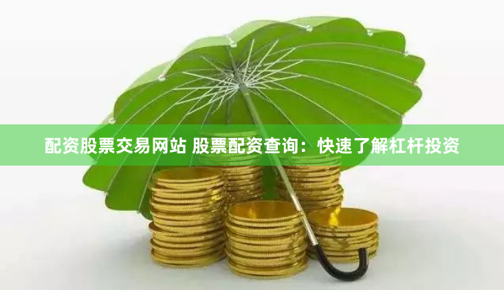 配资股票交易网站 股票配资查询：快速了解杠杆投资