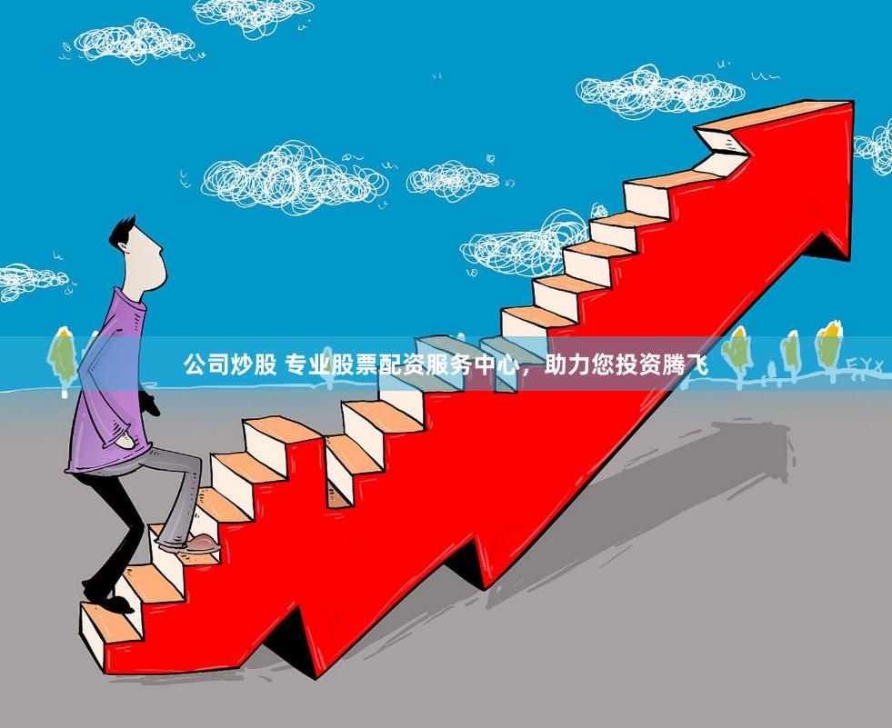 公司炒股 专业股票配资服务中心，助力您投资腾飞