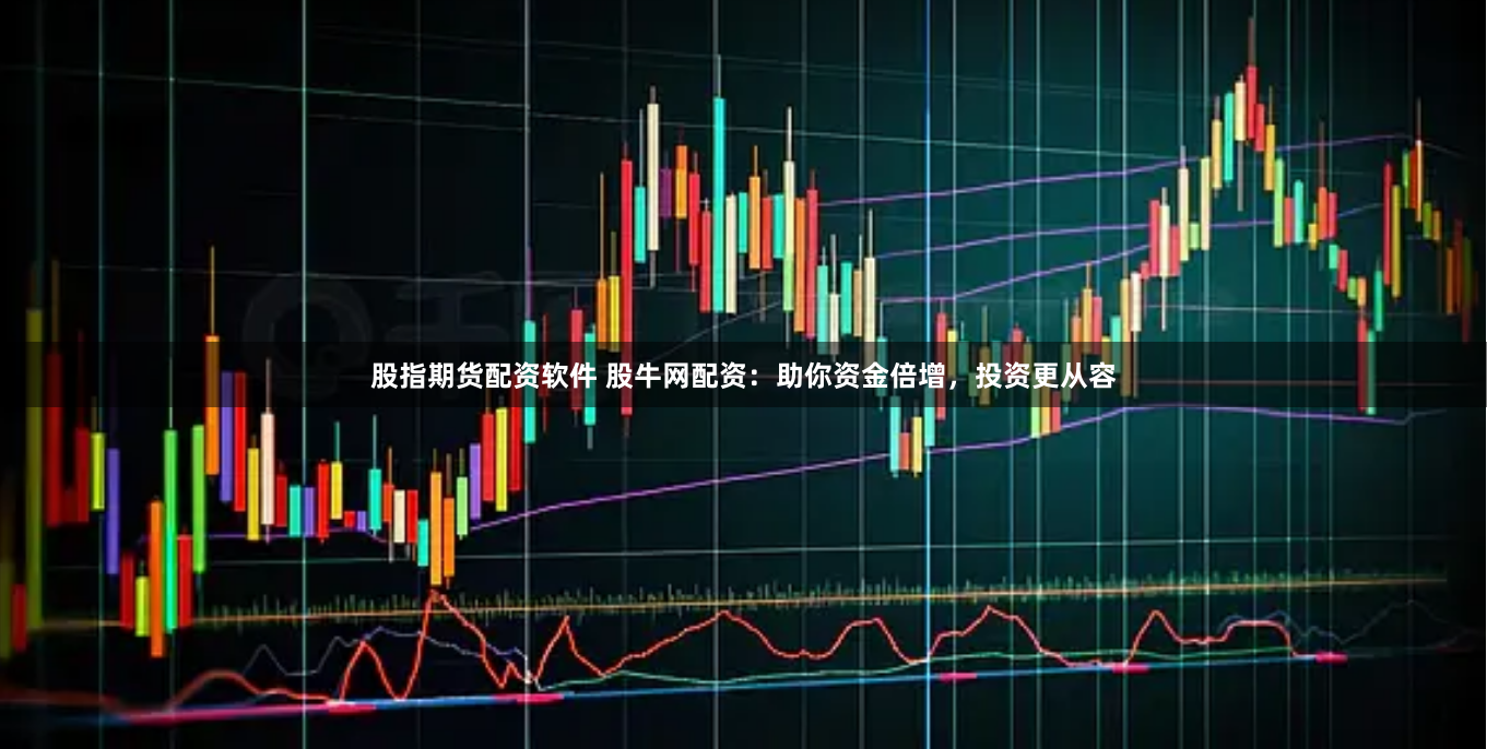 股指期货配资软件 股牛网配资：助你资金倍增，投资更从容
