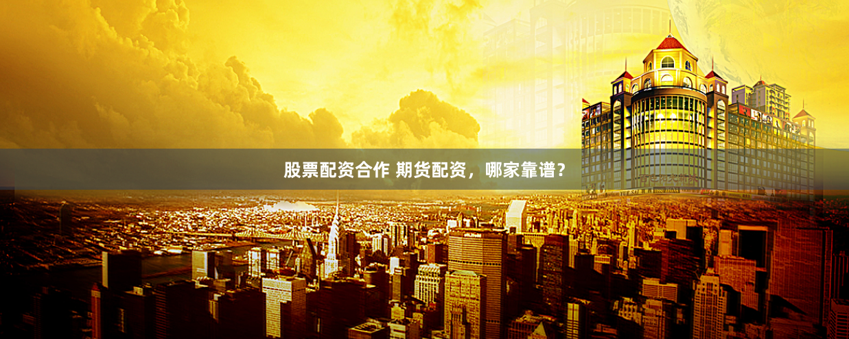 股票配资合作 期货配资，哪家靠谱？