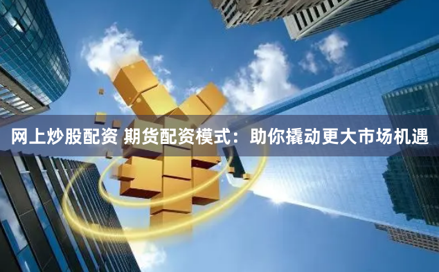 网上炒股配资 期货配资模式：助你撬动更大市场机遇