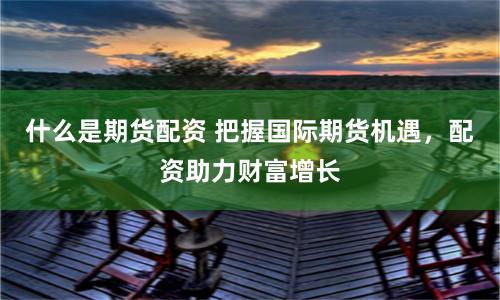 什么是期货配资 把握国际期货机遇，配资助力财富增长