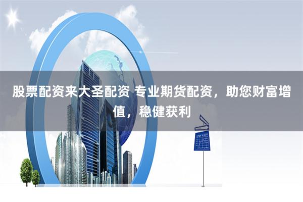 股票配资来大圣配资 专业期货配资，助您财富增值，稳健获利