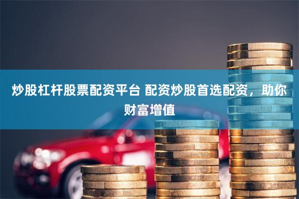 炒股杠杆股票配资平台 配资炒股首选配资，助你财富增值