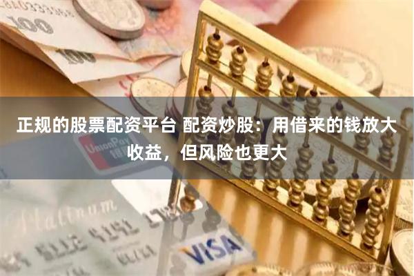 正规的股票配资平台 配资炒股：用借来的钱放大收益，但风险也更大