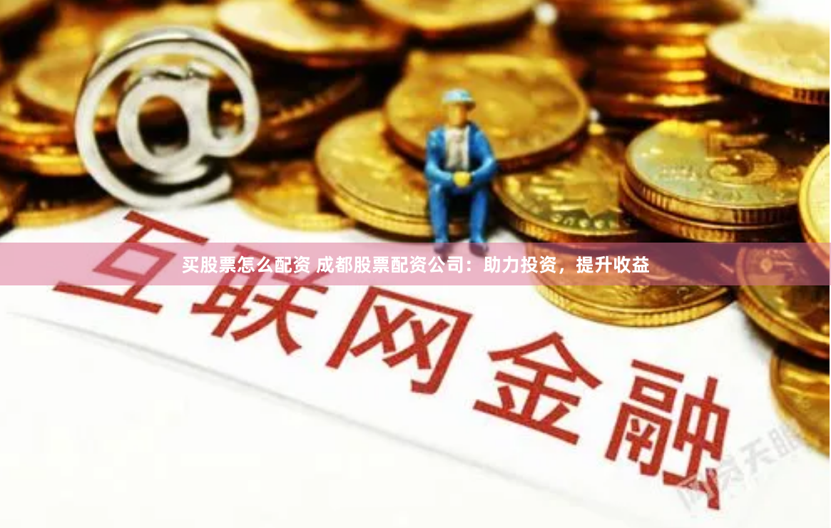 买股票怎么配资 成都股票配资公司：助力投资，提升收益