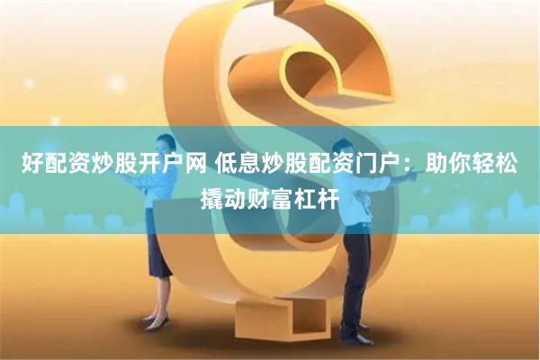 好配资炒股开户网 低息炒股配资门户：助你轻松撬动财富杠杆