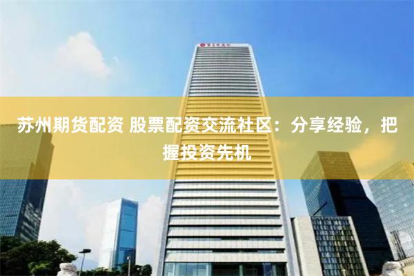 苏州期货配资 股票配资交流社区：分享经验，把握投资先机