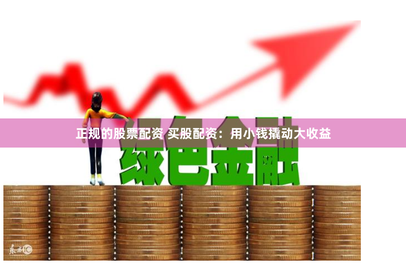 正规的股票配资 买股配资：用小钱撬动大收益