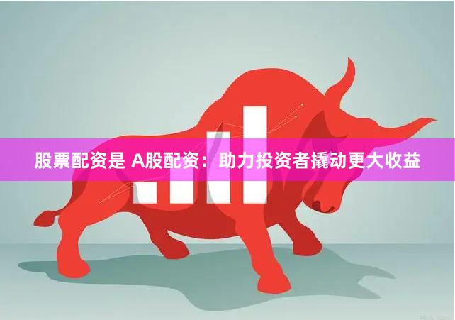 股票配资是 A股配资：助力投资者撬动更大收益