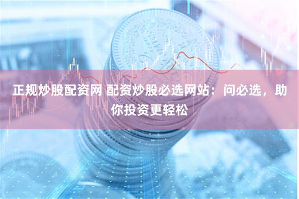 正规炒股配资网 配资炒股必选网站：问必选，助你投资更轻松