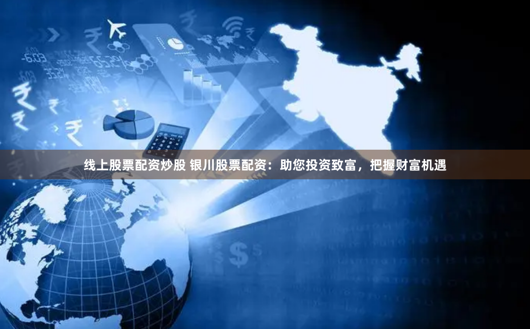 线上股票配资炒股 银川股票配资:助您投资致富,把握财富机遇