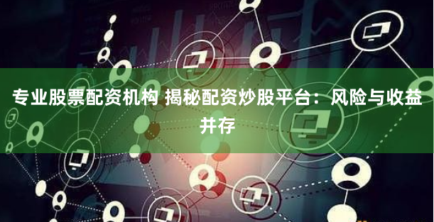 专业股票配资机构 揭秘配资炒股平台:风险与收益并存