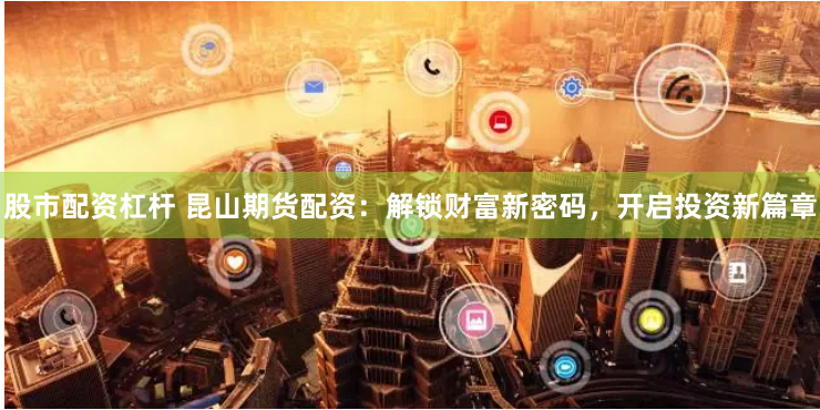 股市配资杠杆 昆山期货配资:解锁财富新密码,开启投资新篇章