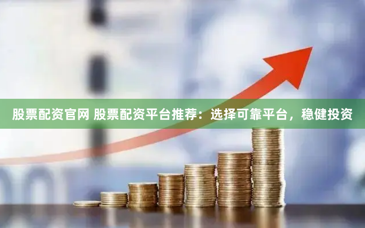 股票配资官网 股票配资平台推荐:选择可靠平台,稳健投资