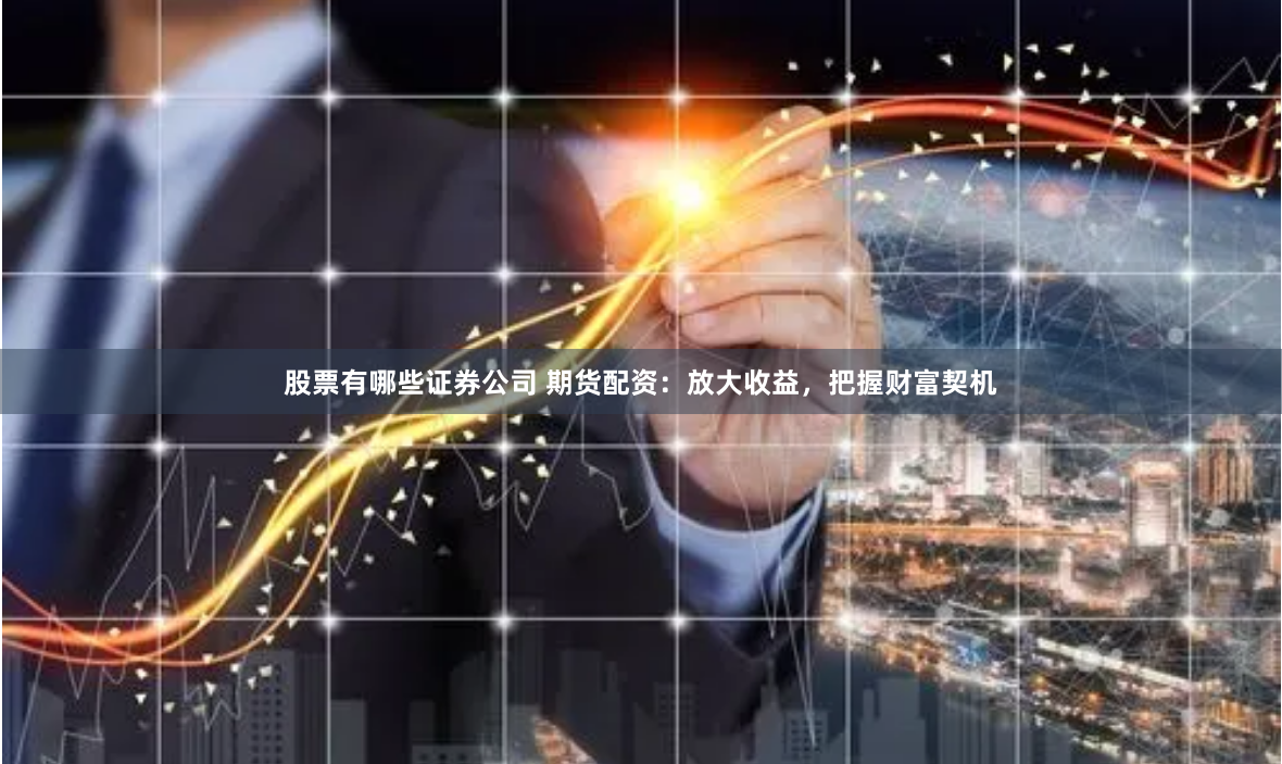 股票有哪些证券公司 期货配资：放大收益，把握财富契机