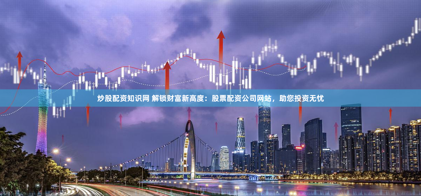 炒股配资知识网 解锁财富新高度：股票配资公司网站，助您投资无忧
