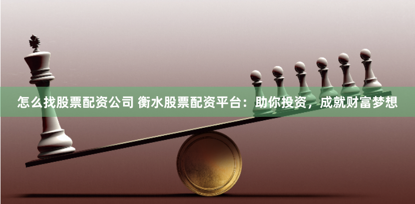 怎么找股票配资公司 衡水股票配资平台：助你投资，成就财富梦想