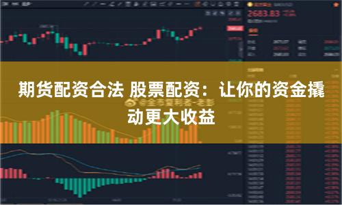 期货配资合法 股票配资:让你的资金撬动更大收益