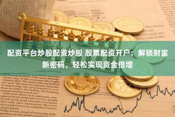 配资平台炒股配资炒股 股票配资开户：解锁财富新密码，轻松实现资金倍增