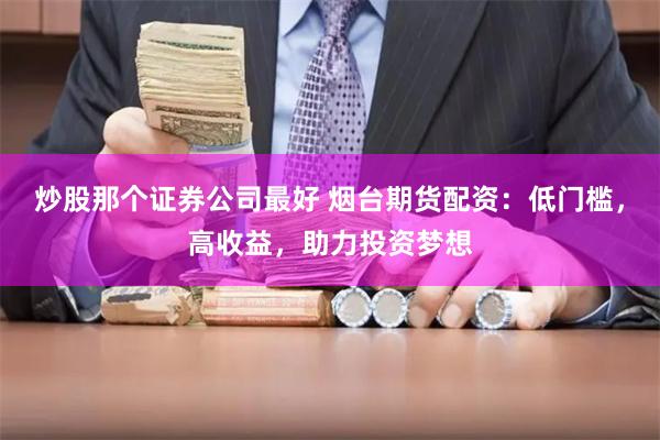 炒股那个证券公司最好 烟台期货配资:低门槛,高收益,助力投资梦想