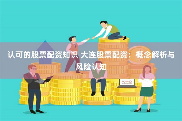 认可的股票配资知识 大连股票配资:概念解析与风险认知