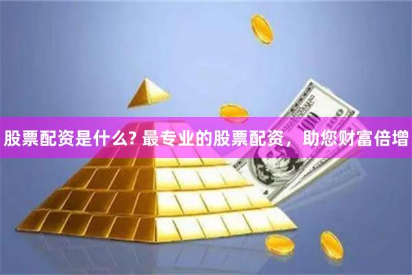 股票配资是什么? 最专业的股票配资，助您财富倍增