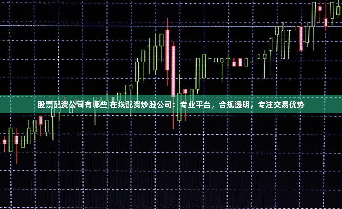 股票配资公司有哪些 在线配资炒股公司：专业平台，合规透明，专注交易优势