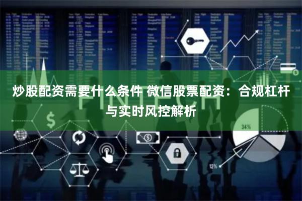 炒股配资需要什么条件 微信股票配资：合规杠杆与实时风控解析