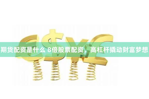 期货配资是什么 8倍股票配资，高杠杆撬动财富梦想
