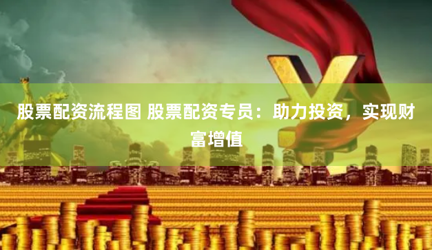 股票配资流程图 股票配资专员：助力投资，实现财富增值