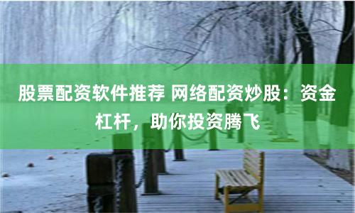 股票配资软件推荐 网络配资炒股：资金杠杆，助你投资腾飞