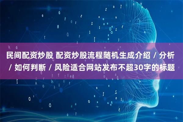 民间配资炒股 配资炒股流程随机生成介绍 / 分析 / 如何判断 / 风险适合网站发布不超30字的标题