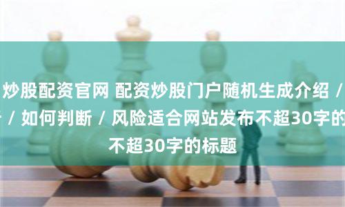 炒股配资官网 配资炒股门户随机生成介绍 / 分析 / 如何判断 / 风险适合网站发布不超30字的标题