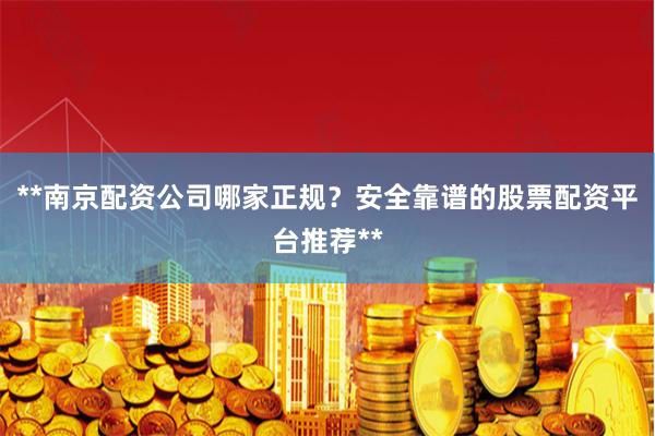 **南京配资公司哪家正规？安全靠谱的股票配资平台推荐**