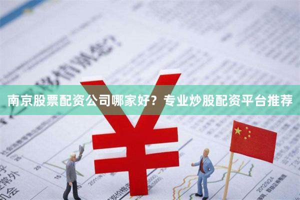 南京股票配资公司哪家好？专业炒股配资平台推荐