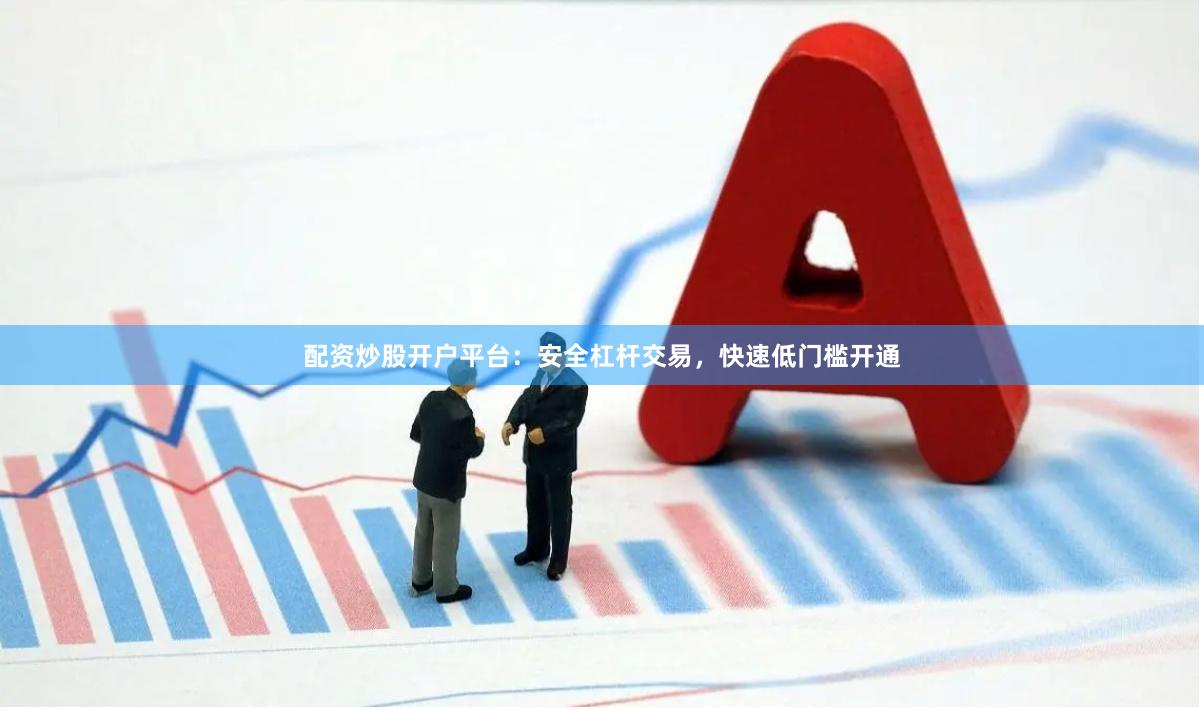 配资炒股开户平台：安全杠杆交易，快速低门槛开通
