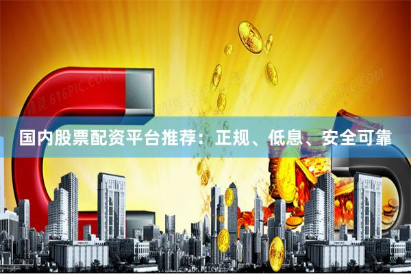 国内股票配资平台推荐:正规、低息、安全可靠