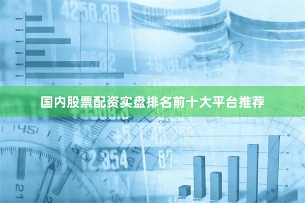 国内股票配资实盘排名前十大平台推荐