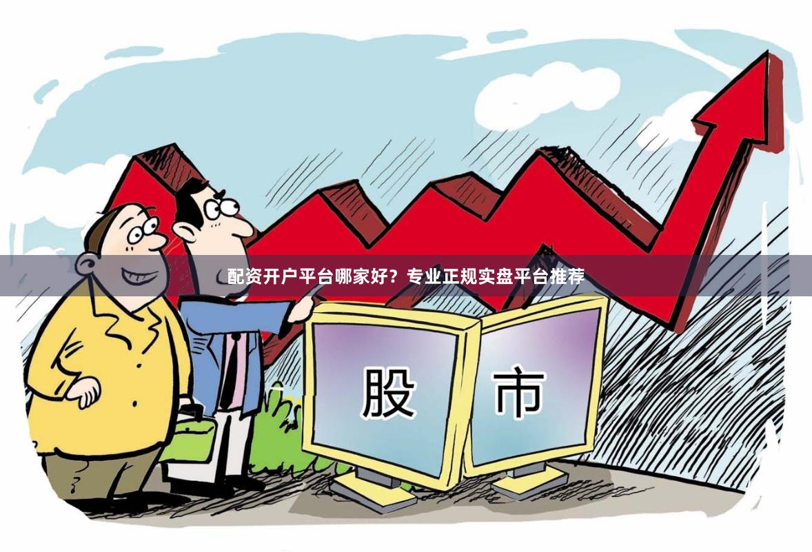 配资开户平台哪家好？专业正规实盘平台推荐