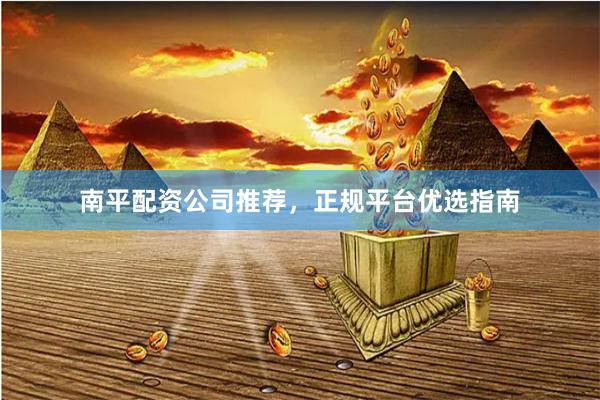 南平配资公司推荐，正规平台优选指南