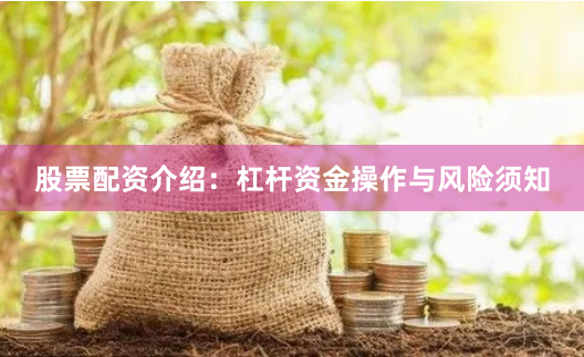 股票配资介绍:杠杆资金操作与风险须知