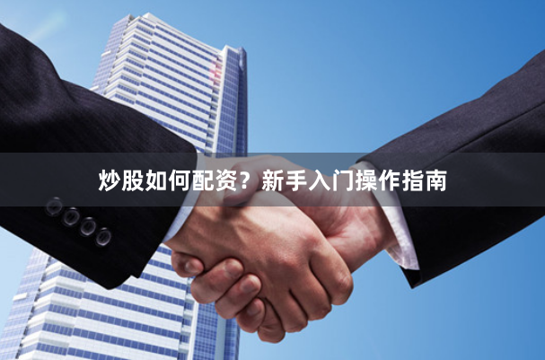 炒股如何配资？新手入门操作指南